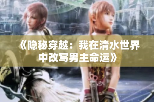 《隐秘穿越：我在清水世界中改写男主命运》