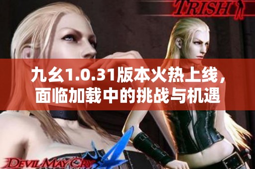 九幺1.0.31版本火热上线，面临加载中的挑战与机遇