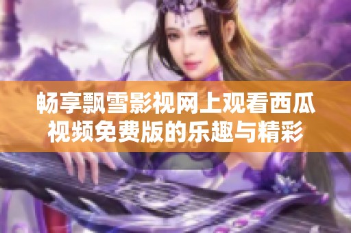 畅享飘雪影视网上观看西瓜视频免费版的乐趣与精彩