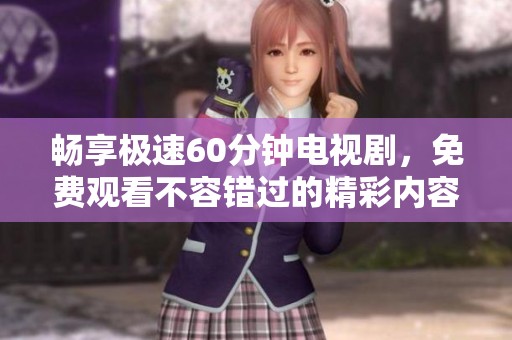 畅享极速60分钟电视剧，免费观看不容错过的精彩内容