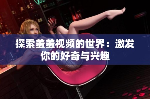 探索羞羞视频的世界：激发你的好奇与兴趣