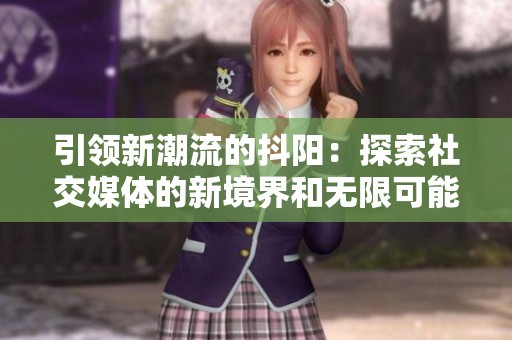 引领新潮流的抖阳：探索社交媒体的新境界和无限可能