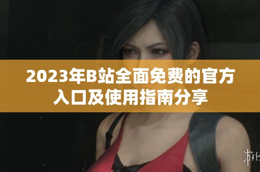 2023年B站全面免费的官方入口及使用指南分享