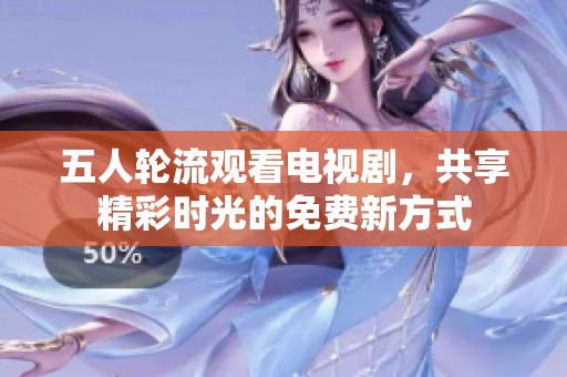 五人轮流观看电视剧，共享精彩时光的免费新方式