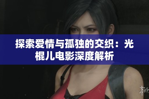 探索爱情与孤独的交织：光棍儿电影深度解析