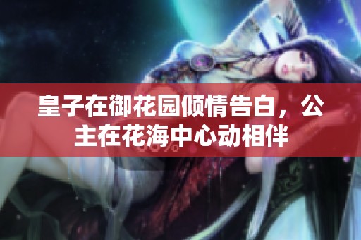 皇子在御花园倾情告白，公主在花海中心动相伴