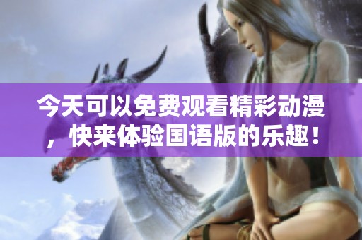 今天可以免费观看精彩动漫，快来体验国语版的乐趣！