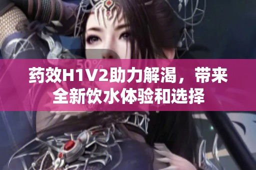 药效H1V2助力解渴，带来全新饮水体验和选择