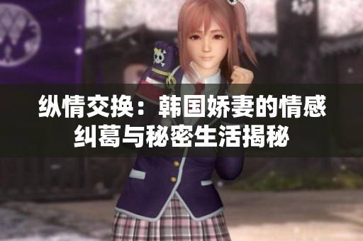 纵情交换:韩国娇妻的情感纠葛与秘密生活揭秘 纵情交换:韩国娇妻的情感纠葛与秘密生活揭秘