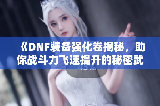 《DNF装备强化卷揭秘,助你战斗力飞速提升的秘密武器》 《DNF装备强化卷揭秘,助你战斗力飞速提升的秘密武器》