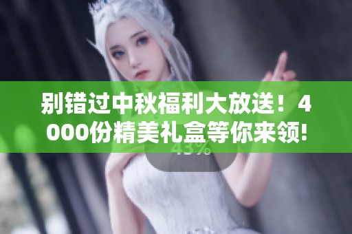 别错过中秋福利大放送！4000份精美礼盒等你来领!