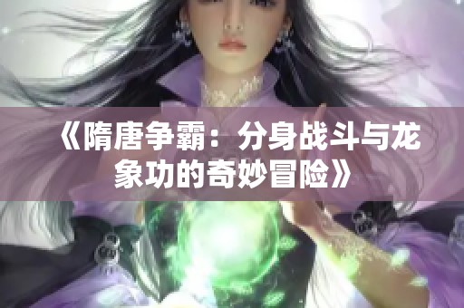 《隋唐争霸:分身战斗与龙象功的奇妙冒险》 《隋唐争霸:分身战斗与龙象功的奇妙冒险》