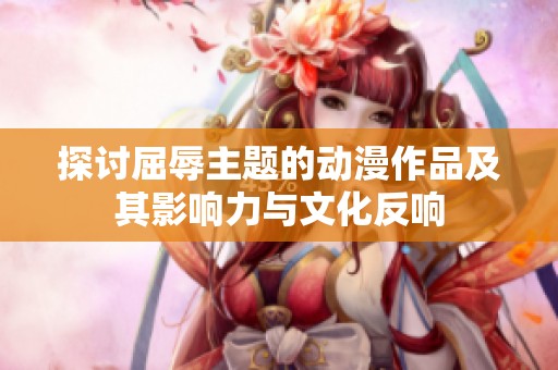 探讨屈辱主题的动漫作品及其影响力与文化反响