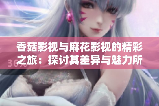 香菇影视与麻花影视的精彩之旅：探讨其差异与魅力所在