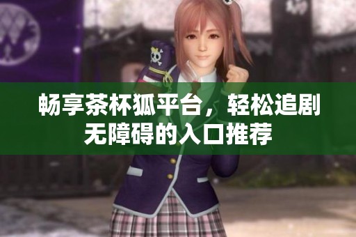 畅享茶杯狐平台，轻松追剧无障碍的入口推荐