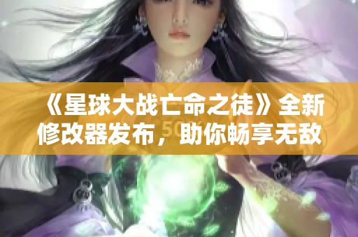 《星球大战亡命之徒》全新修改器发布,助你畅享无敌游戏体验 《星球大战亡命之徒》全新修改器发布,助你畅享无敌游戏体验
