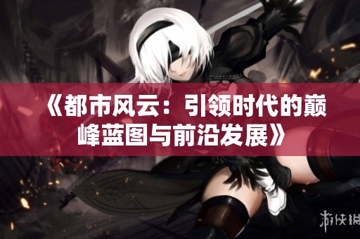 《都市风云：引领时代的巅峰蓝图与前沿发展》