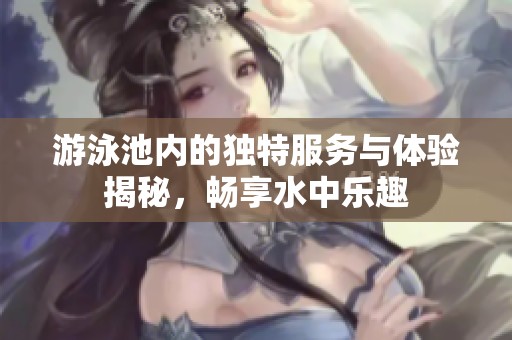 游泳池内的独特服务与体验揭秘，畅享水中乐趣