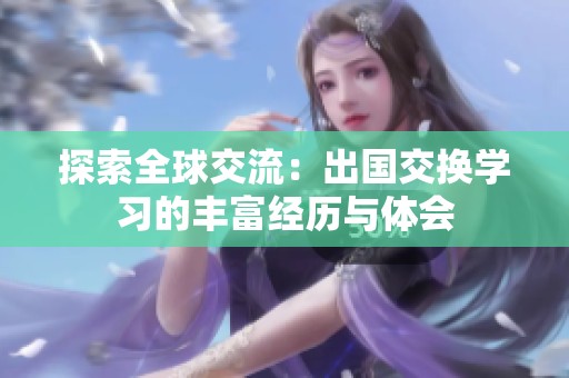 探索全球交流：出国交换学习的丰富经历与体会