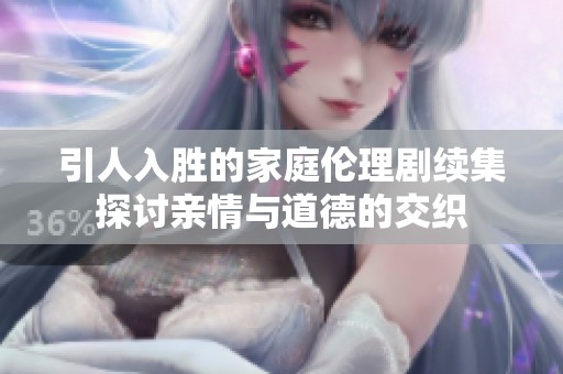 引人入胜的家庭伦理剧续集探讨亲情与道德的交织