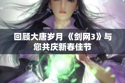 回顾大唐岁月 《剑网3》与您共庆新春佳节 回顾大唐岁月 《剑网3》与您共庆新春佳节