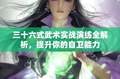 三十六式武术实战演练全解析，提升你的自卫能力