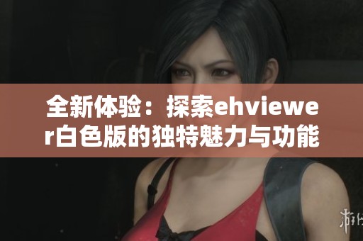 全新体验：探索ehviewer白色版的独特魅力与功能