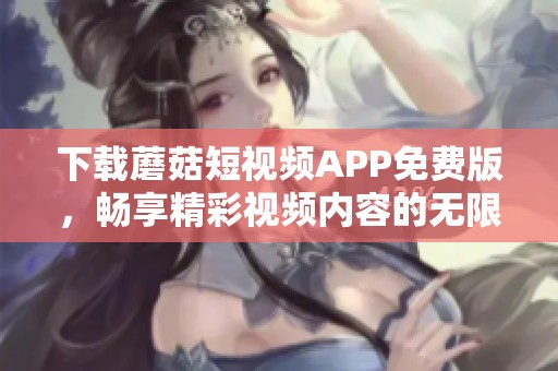 下载蘑菇短视频APP免费版，畅享精彩视频内容的无限乐趣