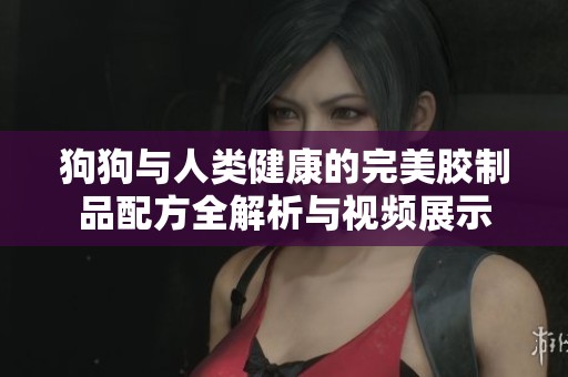 狗狗与人类健康的完美胶制品配方全解析与视频展示