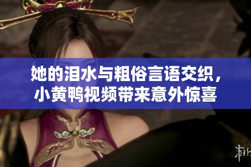她的泪水与粗俗言语交织，小黄鸭视频带来意外惊喜