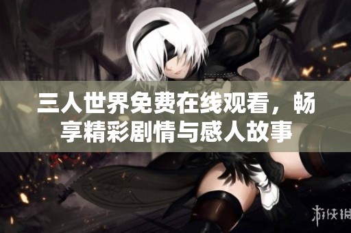 三人世界免费在线观看，畅享精彩剧情与感人故事