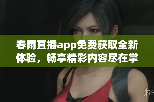 春雨直播app免费获取全新体验，畅享精彩内容尽在掌握