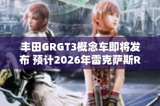 丰田GRGT3概念车即将发布 预计2026年雷克萨斯RCFGT3亮相 丰田GRGT3概念车即将发布 预计2026年雷克萨斯RCFGT3亮相