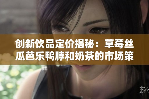 创新饮品定价揭秘：草莓丝瓜芭乐鸭脖和奶茶的市场策略分析