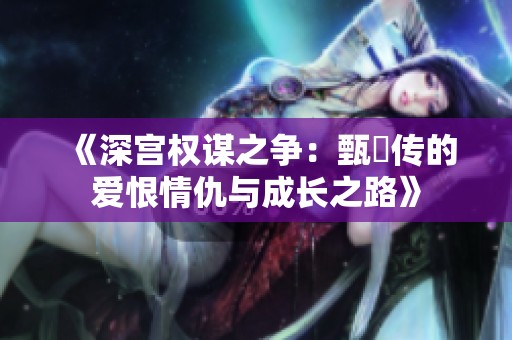 《深宫权谋之争：甄嬛传的爱恨情仇与成长之路》