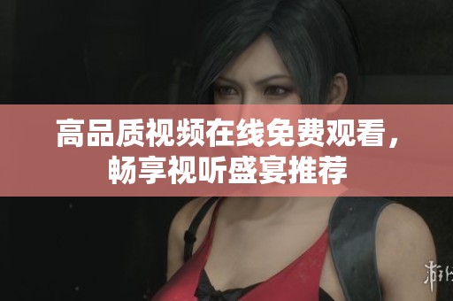 高品质视频在线免费观看，畅享视听盛宴推荐