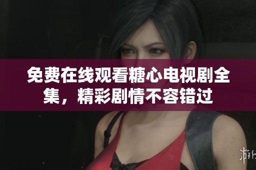 免费在线观看糖心电视剧全集，精彩剧情不容错过