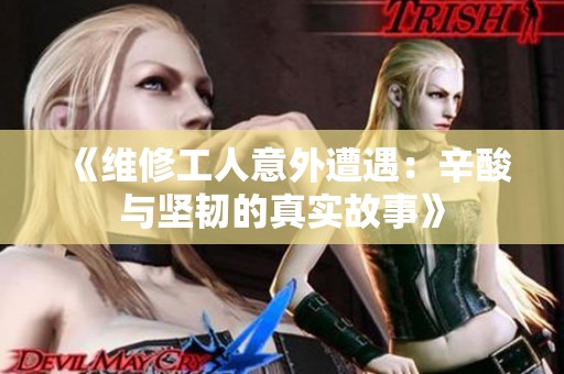 《维修工人意外遭遇：辛酸与坚韧的真实故事》
