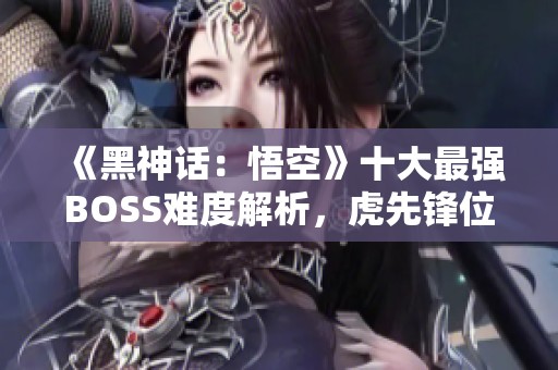 《黑神话:悟空》十大最强BOSS难度解析,虎先锋位列第九 《黑神话:悟空》十大最强BOSS难度解析,虎先锋位列第九