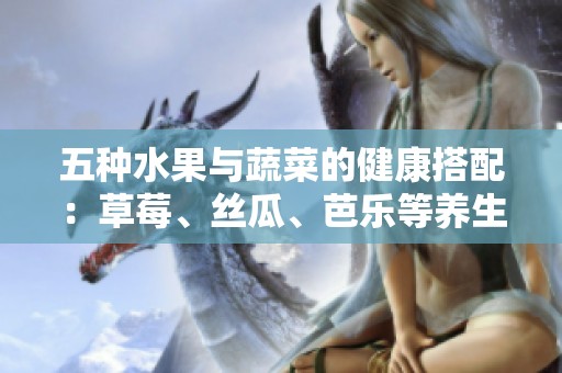 五种水果与蔬菜的健康搭配：草莓、丝瓜、芭乐等养生推荐