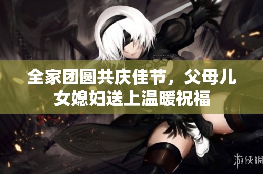 全家团圆共庆佳节，父母儿女媳妇送上温暖祝福