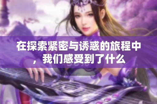 在探索紧密与诱惑的旅程中，我们感受到了什么