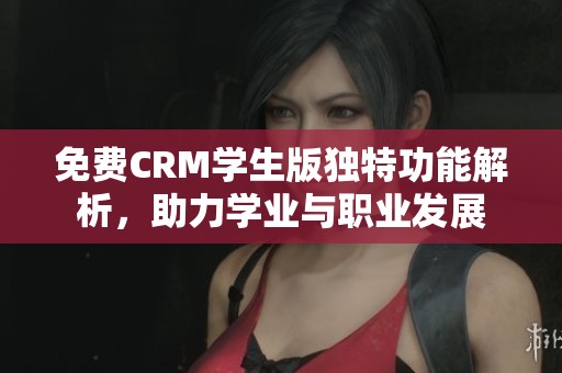 免费CRM学生版独特功能解析,助力学业与职业发展 免费CRM学生版独特功能解析,助力学业与职业发展