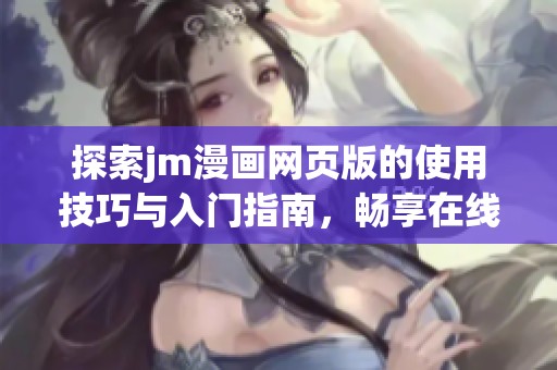 探索jm漫画网页版的使用技巧与入门指南，畅享在线漫画世界