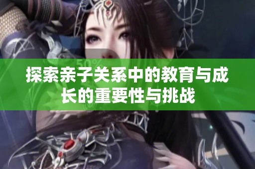 探索亲子关系中的教育与成长的重要性与挑战