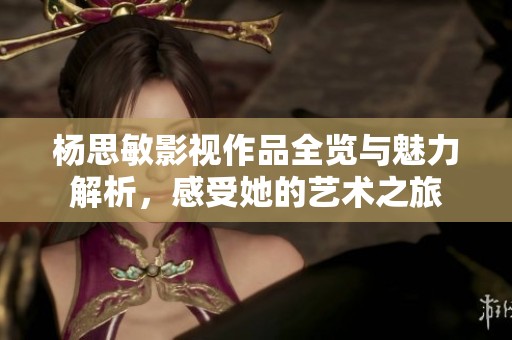 杨思敏影视作品全览与魅力解析，感受她的艺术之旅