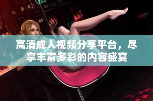 高清成人视频分享平台，尽享丰富多彩的内容盛宴