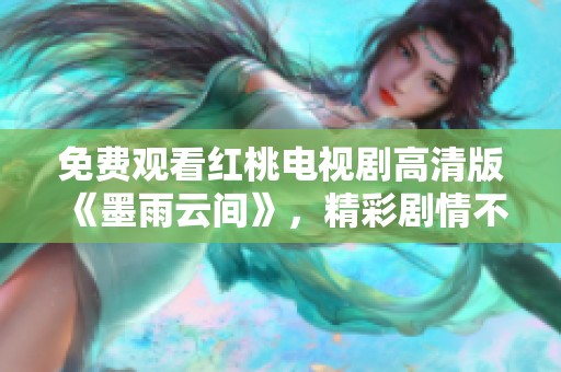 免费观看红桃电视剧高清版《墨雨云间》，精彩剧情不容错过