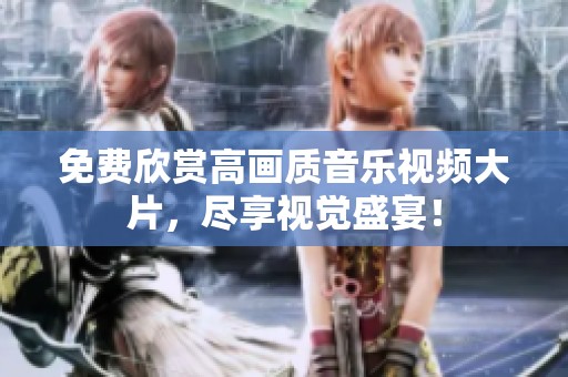 免费欣赏高画质音乐视频大片,尽享视觉盛宴! 免费欣赏高画质音乐视频大片,尽享视觉盛宴!