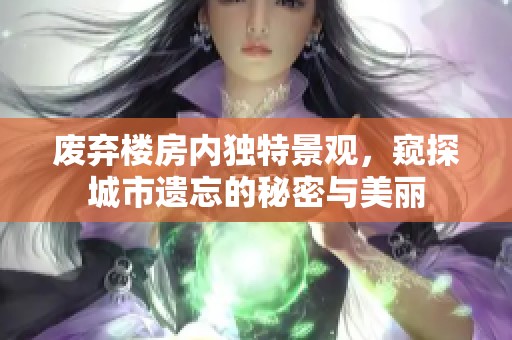 废弃楼房内独特景观，窥探城市遗忘的秘密与美丽